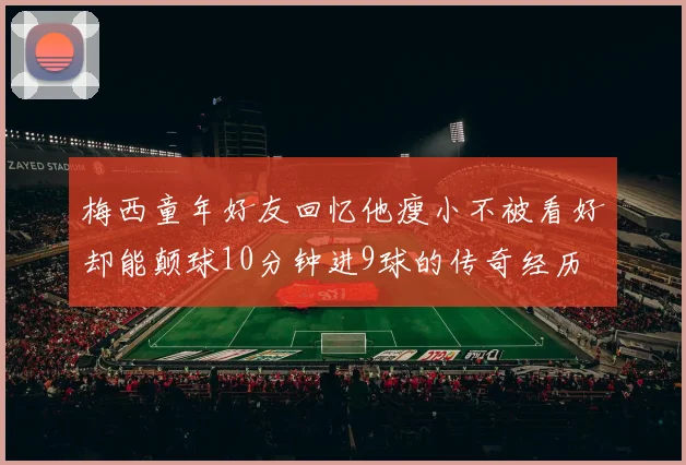 梅西童年好友回忆他瘦小不被看好却能颠球10分钟进9球的传奇经历